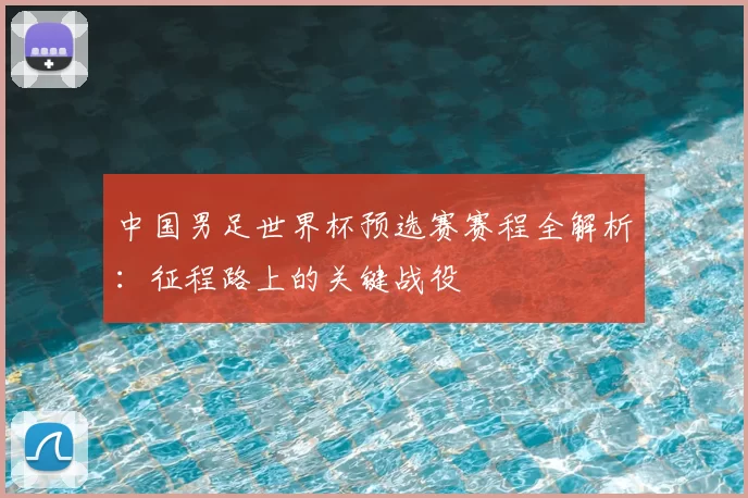 中国男足世界杯预选赛赛程全解析：征程路上的关键战役