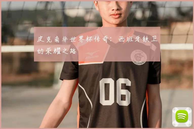 皮克南非世界杯传奇：西班牙铁卫的荣耀之路