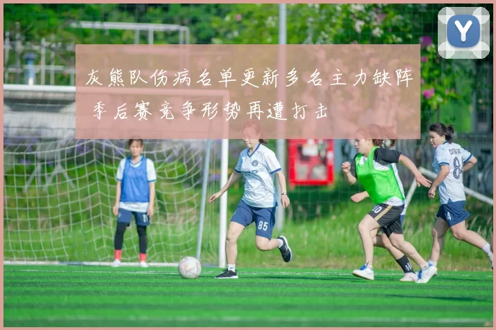 灰熊队伤病名单更新多名主力缺阵 季后赛竞争形势再遭打击