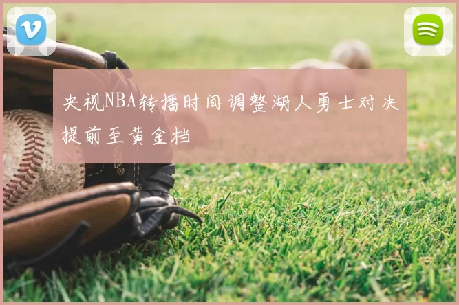 央视NBA转播时间调整湖人勇士对决提前至黄金档