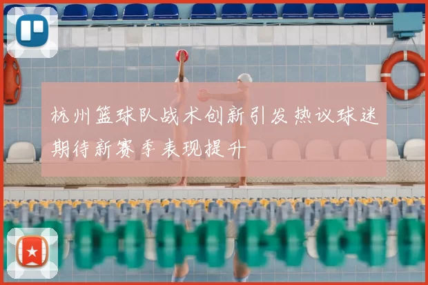杭州篮球队战术创新引发热议球迷期待新赛季表现提升