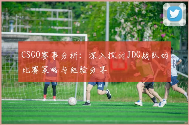 CSGO赛事分析：深入探讨JDG战队的比赛策略与经验分享
