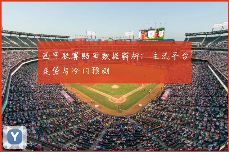西甲联赛赔率数据解析：主流平台走势与冷门预测