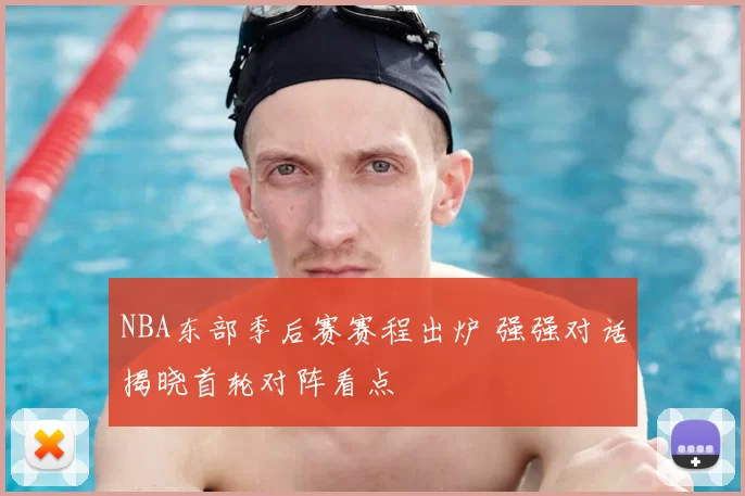 NBA东部季后赛赛程出炉 强强对话揭晓首轮对阵看点