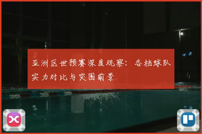 亚洲区世预赛深度观察:各档球队实力对比与突围前景