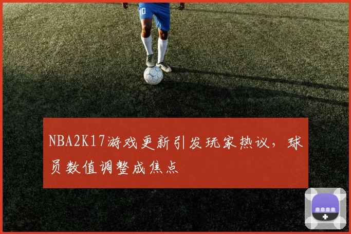 NBA2K17游戏更新引发玩家热议,球员数值调整成焦点