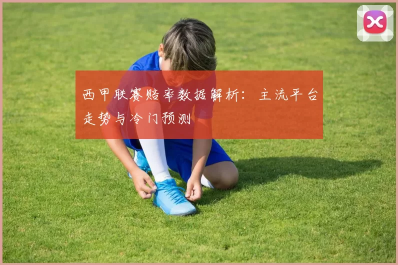 西甲联赛赔率数据解析：主流平台走势与冷门预测