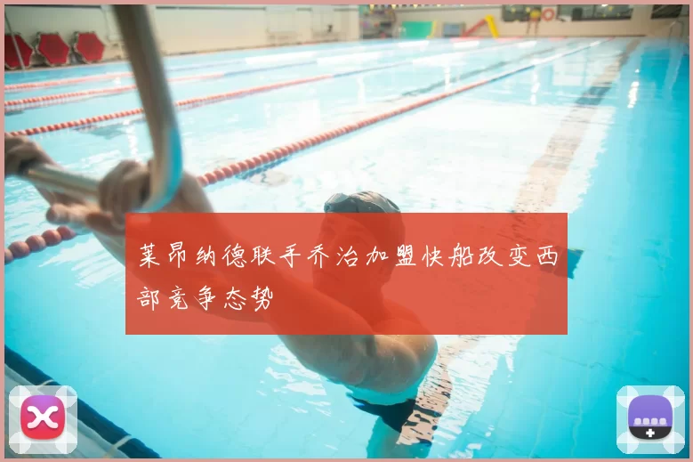 莱昂纳德联手乔治加盟快船改变西部竞争态势