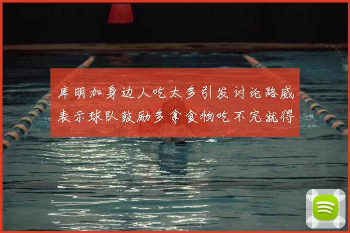 库明加身边人吃太多引发讨论路威表示球队鼓励多拿食物吃不完就得扔掉