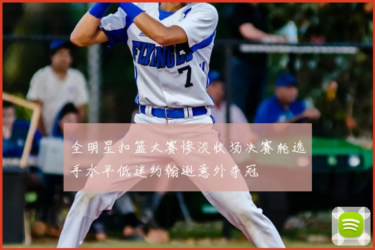 全明星扣篮大赛惨淡收场决赛轮选手水平低迷约翰逊意外夺冠