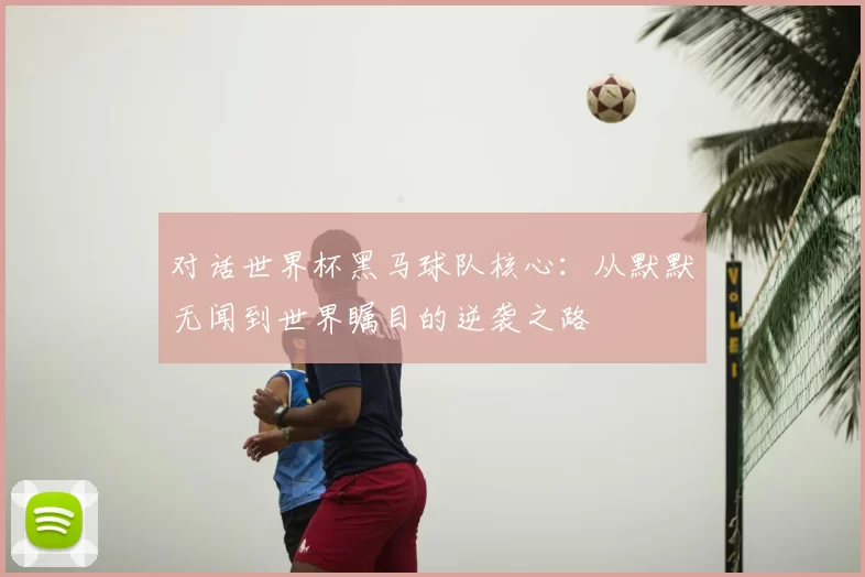 对话世界杯黑马球队核心：从默默无闻到世界瞩目的逆袭之路