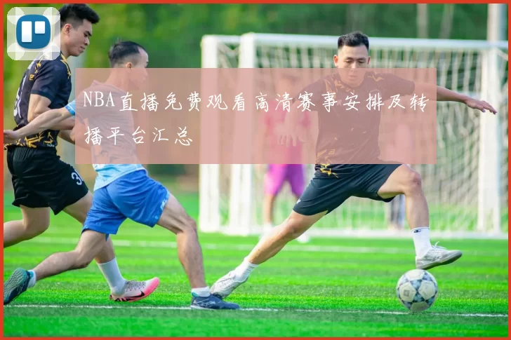 NBA直播免费观看高清赛事安排及转播平台汇总