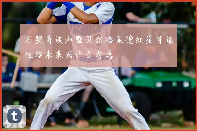 东契奇谈加盟贝尔格莱德红星可能性称未来或许会考虑