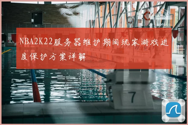 NBA2K22服务器维护期间玩家游戏进度保护方案详解