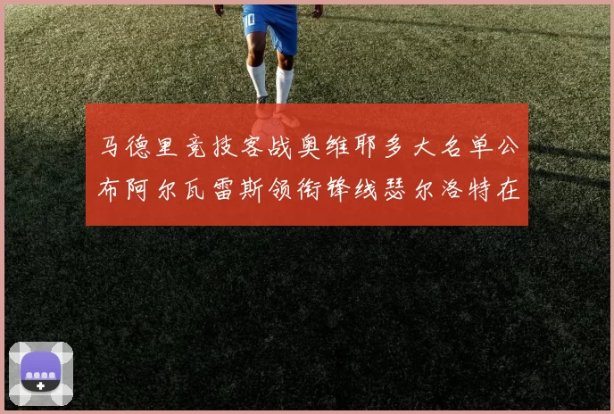 马德里竞技客战奥维耶多大名单公布阿尔瓦雷斯领衔锋线瑟尔洛特在列