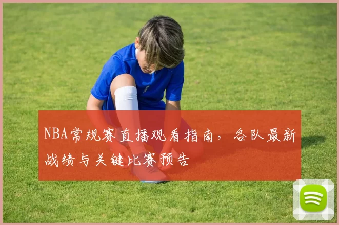 NBA常规赛直播观看指南，各队最新战绩与关键比赛预告