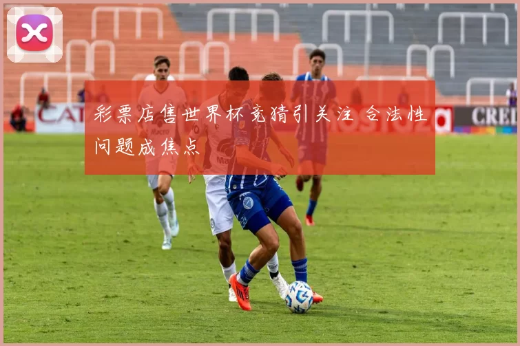彩票店售世界杯竞猜引关注 合法性问题成焦点