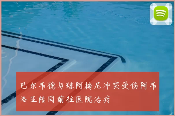 巴尔韦德与琼阿梅尼冲突受伤阿韦洛亚陪同前往医院治疗