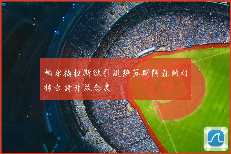帕尔梅拉斯欲引进热苏斯阿森纳对转会持开放态度
