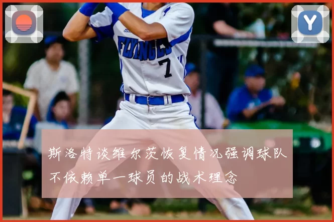 斯洛特谈维尔茨恢复情况强调球队不依赖单一球员的战术理念