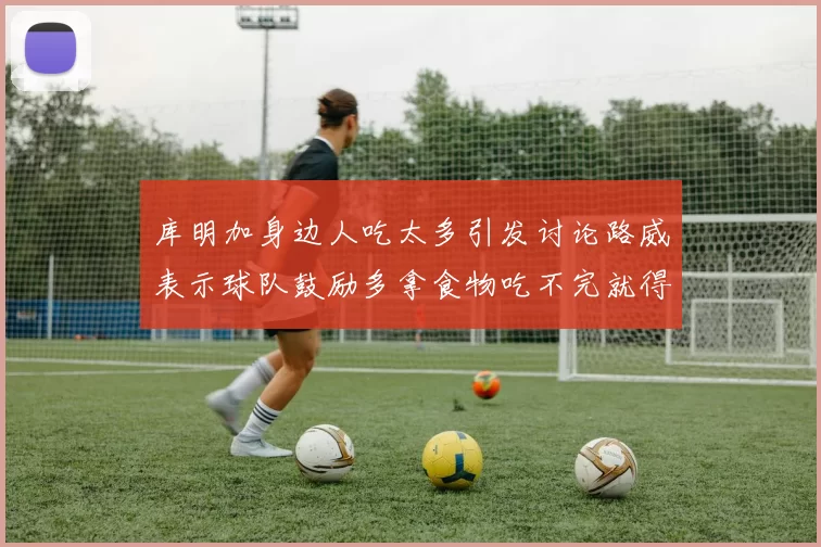 库明加身边人吃太多引发讨论路威表示球队鼓励多拿食物吃不完就得扔掉