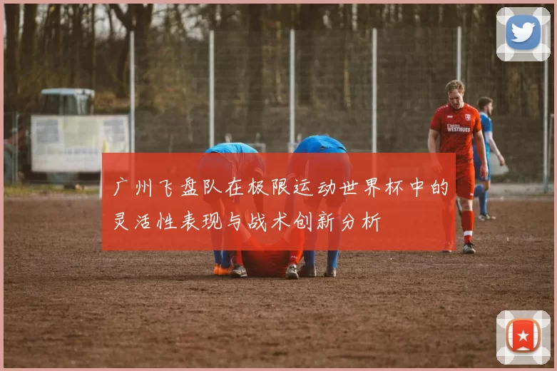 广州飞盘队在极限运动世界杯中的灵活性表现与战术创新分析