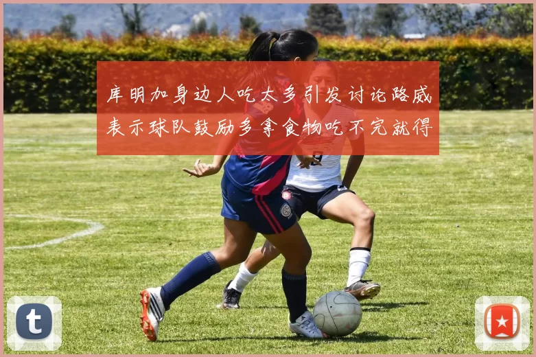 库明加身边人吃太多引发讨论路威表示球队鼓励多拿食物吃不完就得扔掉