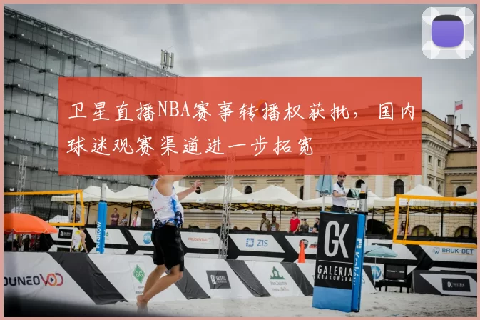 卫星直播NBA赛事转播权获批，国内球迷观赛渠道进一步拓宽