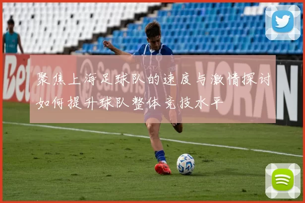 聚焦上海足球队的速度与激情探讨如何提升球队整体竞技水平