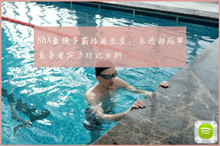 NBA豪强争霸格局生变，东西部冠军竞争者实力对比分析