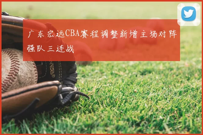 广东宏远CBA赛程调整新增主场对阵强队三连战