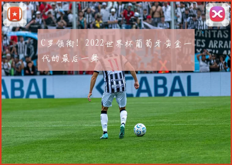 C罗领衔！2022世界杯葡萄牙黄金一代的最后一舞