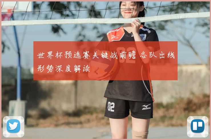 世界杯预选赛关键战前瞻 各队出线形势深度解读