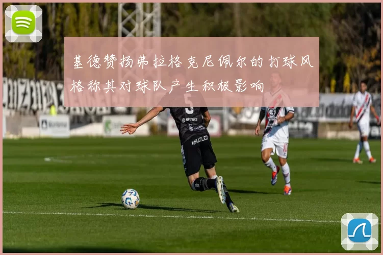 基德赞扬弗拉格克尼佩尔的打球风格称其对球队产生积极影响
