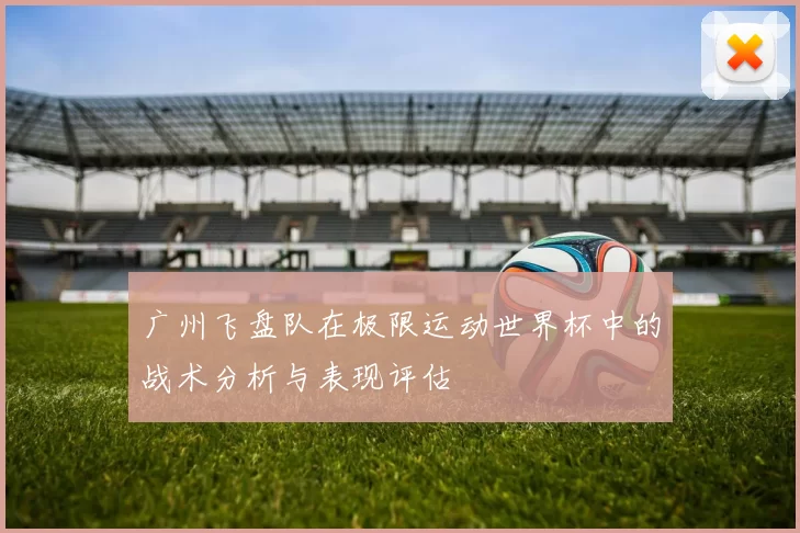 广州飞盘队在极限运动世界杯中的战术分析与表现评估