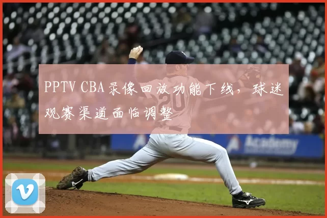 PPTV CBA录像回放功能下线,球迷观赛渠道面临调整