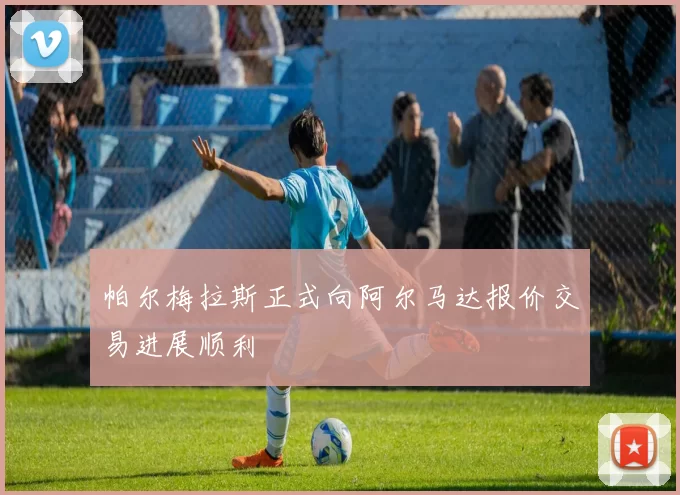 帕尔梅拉斯正式向阿尔马达报价交易进展顺利