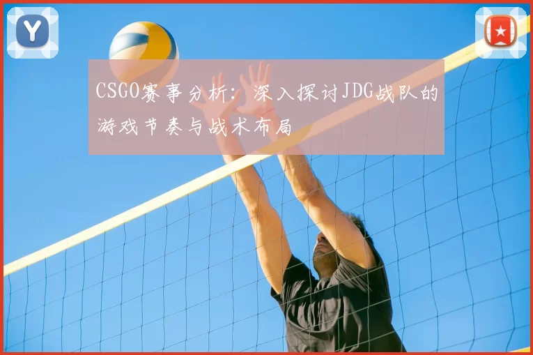 CSGO赛事分析：深入探讨JDG战队的游戏节奏与战术布局