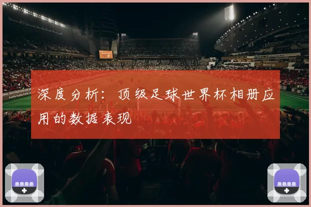 深度分析：顶级足球世界杯相册应用的数据表现