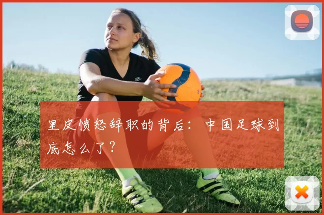 里皮愤怒辞职的背后：中国足球到底怎么了？