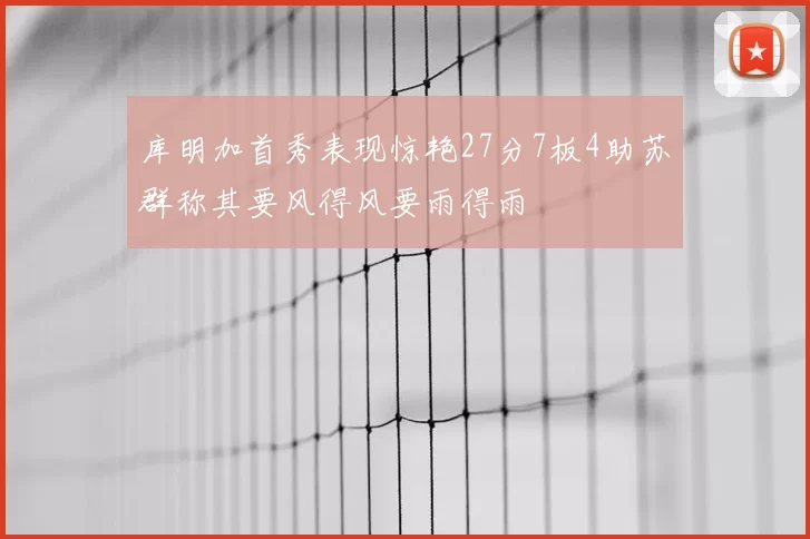 库明加首秀表现惊艳27分7板4助苏群称其要风得风要雨得雨