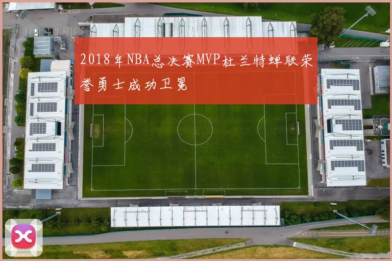 2018年NBA总决赛MVP杜兰特蝉联荣誉勇士成功卫冕