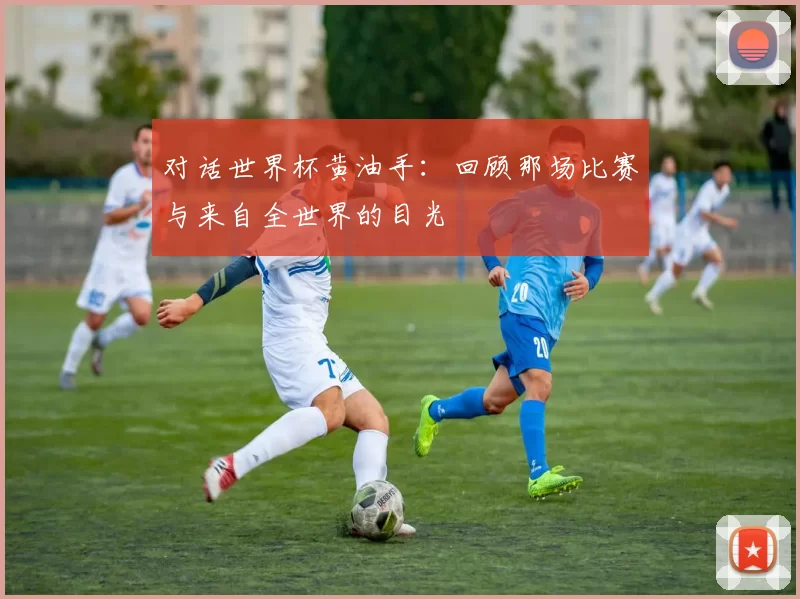 对话世界杯黄油手：回顾那场比赛与来自全世界的目光