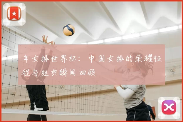 年女排世界杯：中国女排的荣耀征程与经典瞬间回顾