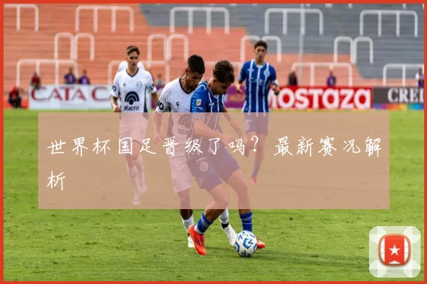 世界杯国足晋级了吗?最新赛况解析