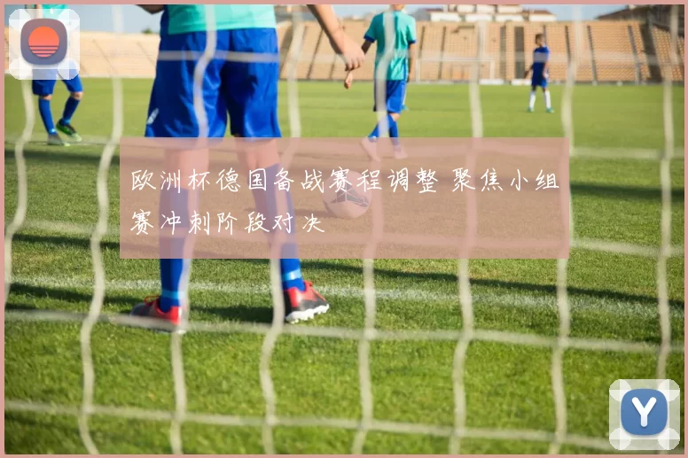 欧洲杯德国备战赛程调整 聚焦小组赛冲刺阶段对决
