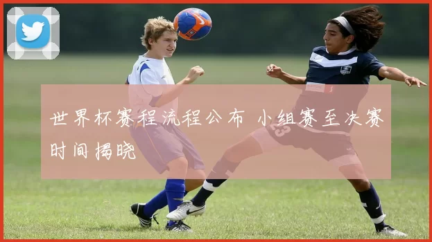 世界杯赛程流程公布 小组赛至决赛时间揭晓