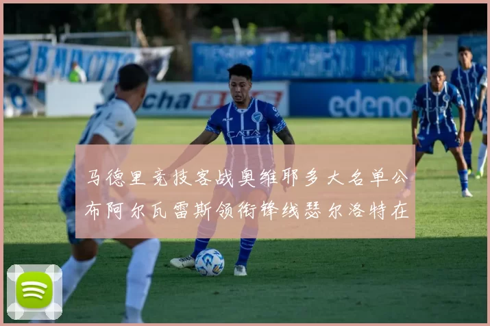 马德里竞技客战奥维耶多大名单公布阿尔瓦雷斯领衔锋线瑟尔洛特在列