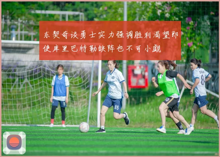 东契奇谈勇士实力强调胜利渴望即使库里巴特勒缺阵也不可小觑