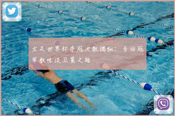 女足世界杯夺冠次数揭秘：专访冠军教练谈卫冕之路